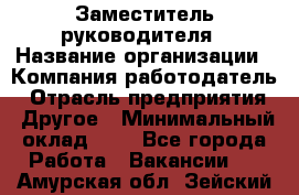 Заместитель руководителя › Название организации ­ Компания-работодатель › Отрасль предприятия ­ Другое › Минимальный оклад ­ 1 - Все города Работа » Вакансии   . Амурская обл.,Зейский р-н